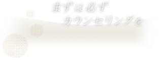 まずは必ずカウンセリングを